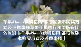 苹果iPhoneX预购指南 各地区版本购买方式及注意事项苹果手机国行和美版有什么区别「苹果iPhoneX预购指南 各地区版本购买方式及注意事项」