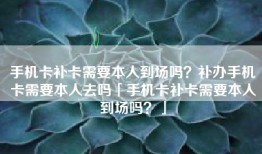 手机卡补卡需要本人到场吗？补办手机卡需要本人去吗「手机卡补卡需要本人到场吗？」