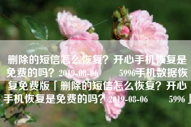 删除的短信怎么恢复？开心手机恢复是免费的吗？2019-08-06　　5996手机数据恢复免费版「删除的短信怎么恢复？开心手机恢复是免费的吗？2019-08-06　　5996」