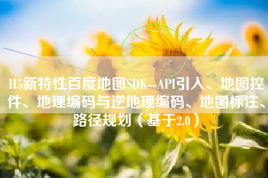 H5新特性百度地图SDK--API引入、地图控件、地理编码与逆地理编码、地图标注、路径规划（基于2.0）